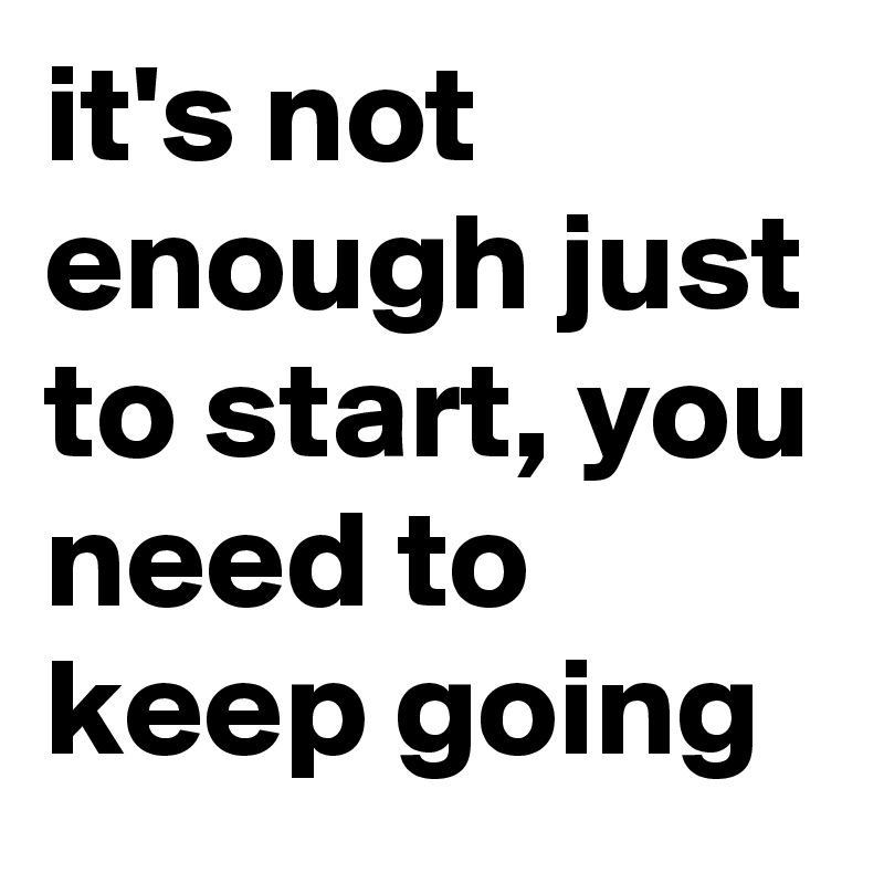 it's not enough just to start, you need to keep going