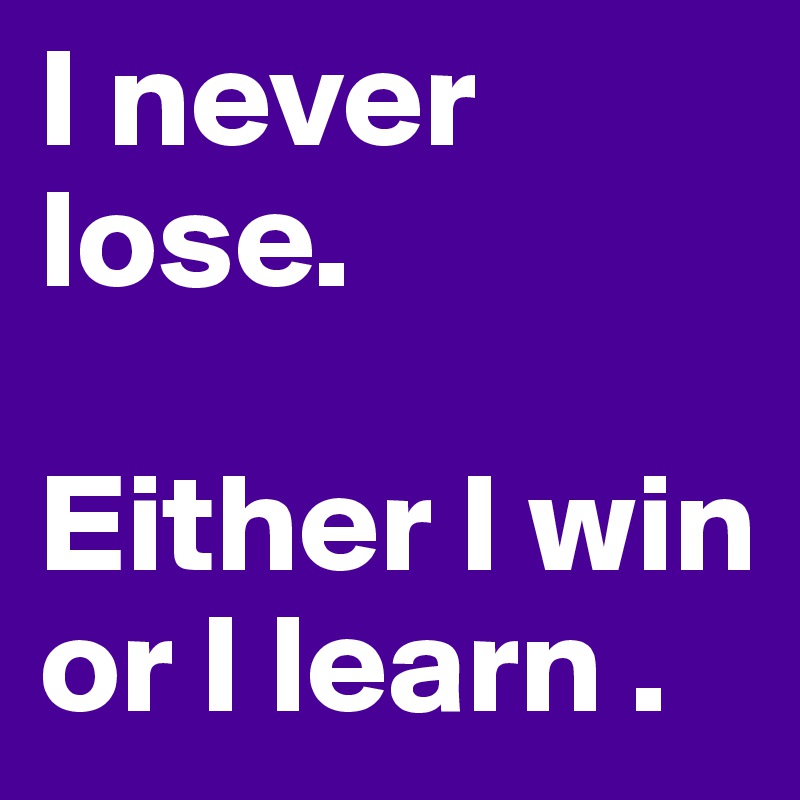 I never lose.

Either I win or I learn .