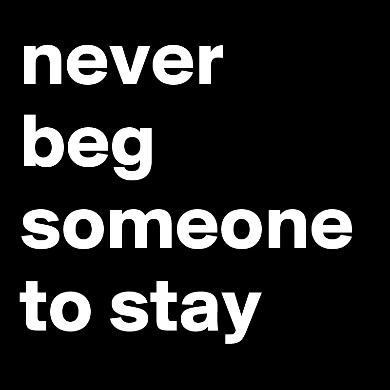 never beg someone to stay