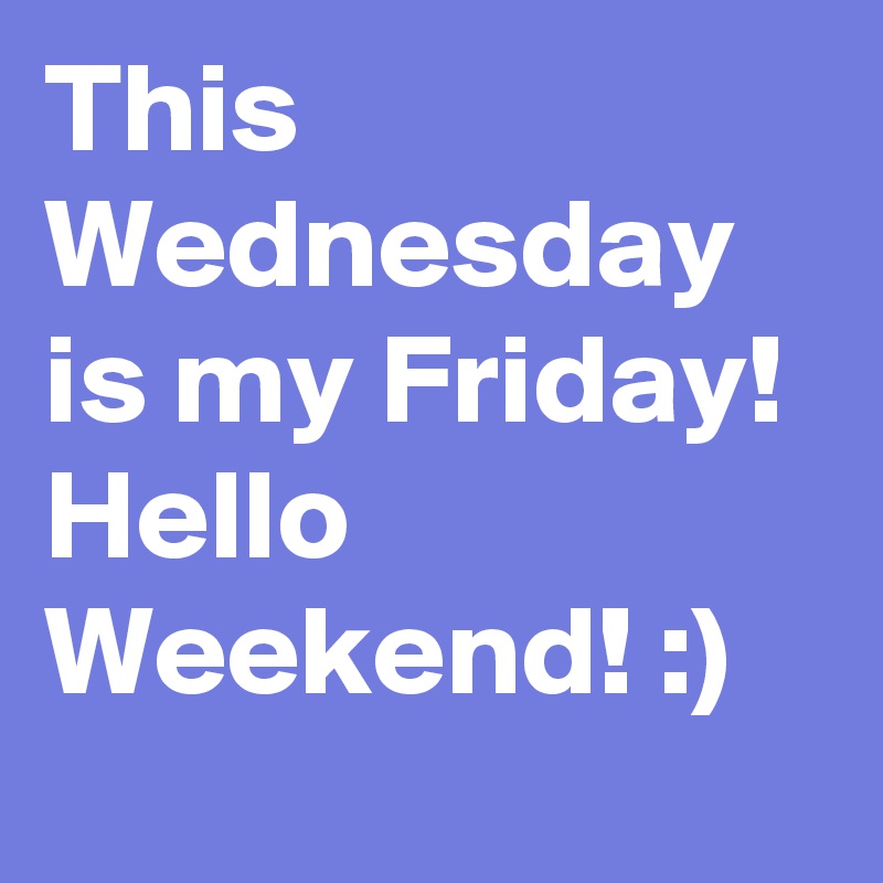 This Wednesday is my Friday! 
Hello Weekend! :)