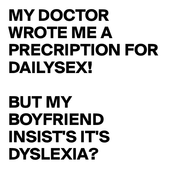 MY DOCTOR WROTE ME A PRECRIPTION FOR DAILYSEX!

BUT MY BOYFRIEND INSIST'S IT'S DYSLEXIA?