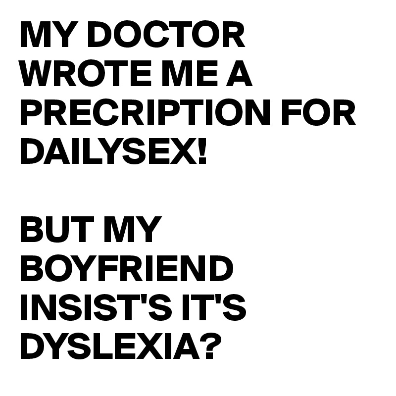MY DOCTOR WROTE ME A PRECRIPTION FOR DAILYSEX!

BUT MY BOYFRIEND INSIST'S IT'S DYSLEXIA?