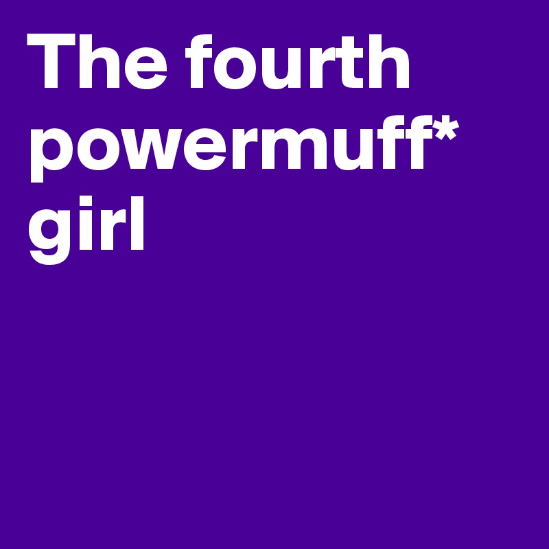 The fourth powermuff* girl


