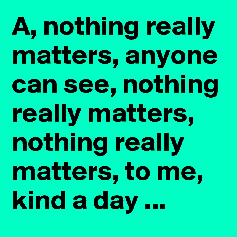 A, nothing really matters, anyone can see, nothing really matters, nothing really matters, to me, kind a day ...