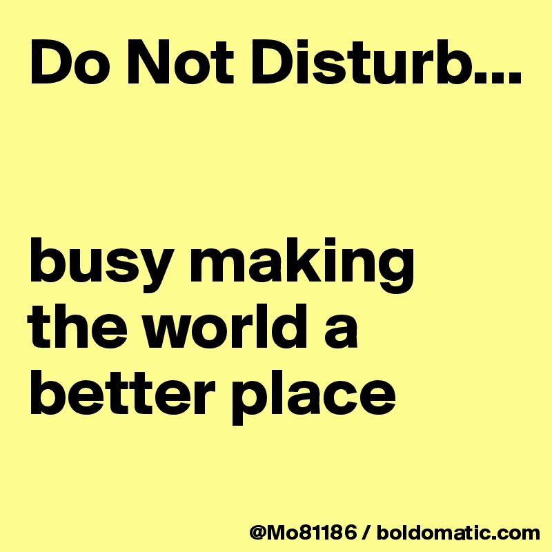 Do Not Disturb... 


busy making the world a better place
