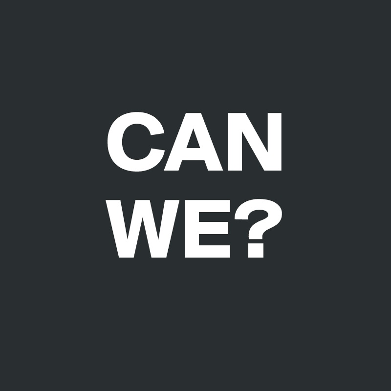
     CAN
     WE?
