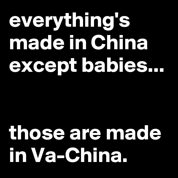 everything's made in China except babies...


those are made in Va-China.