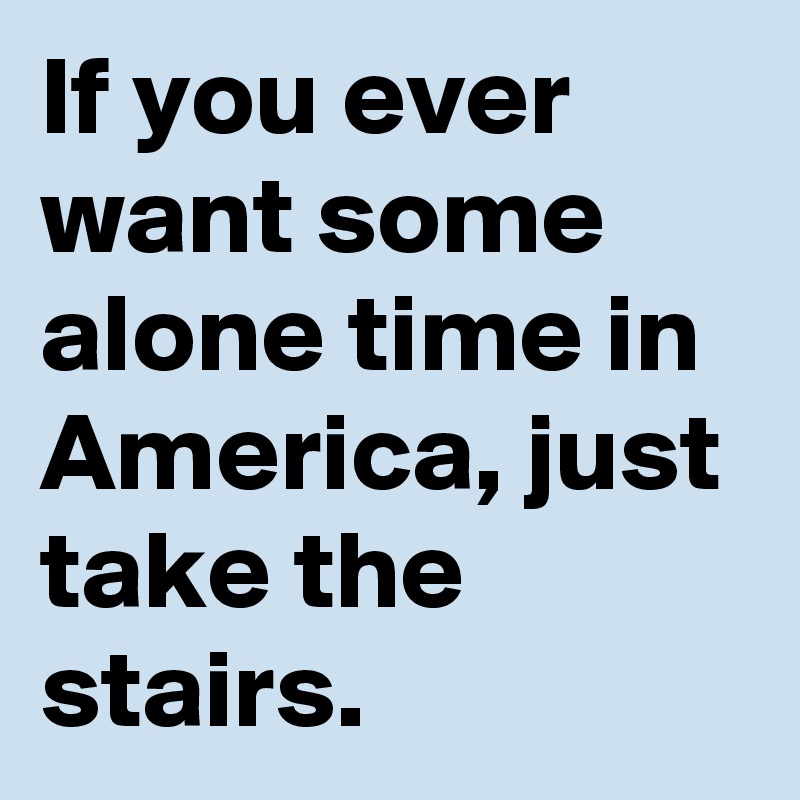 If you ever want some alone time in America, just take the stairs.