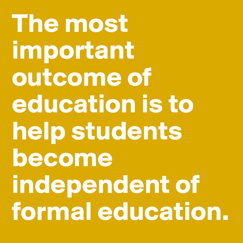 The most important outcome of education is to help students become independent of formal education.