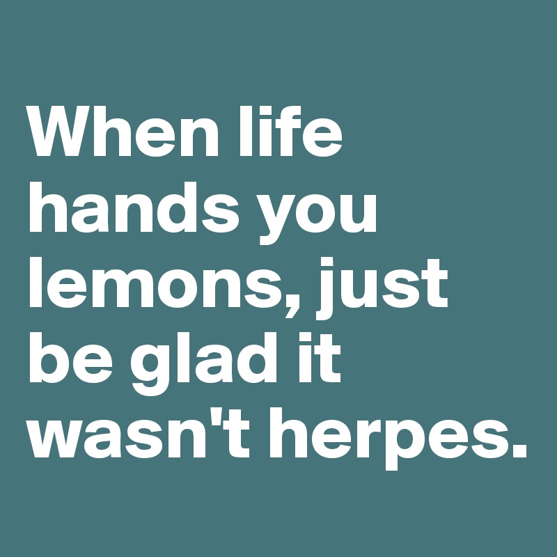 
When life hands you lemons, just be glad it wasn't herpes.