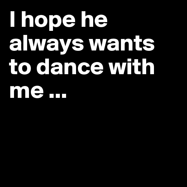 I hope he always wants to dance with me ...


