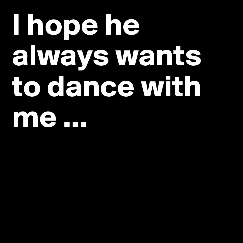 I hope he always wants to dance with me ...


