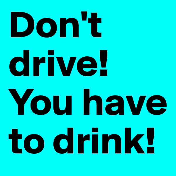 Don't drive! You have to drink!