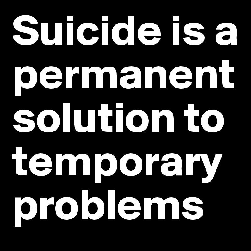 Suicide is a permanent solution to temporary problems