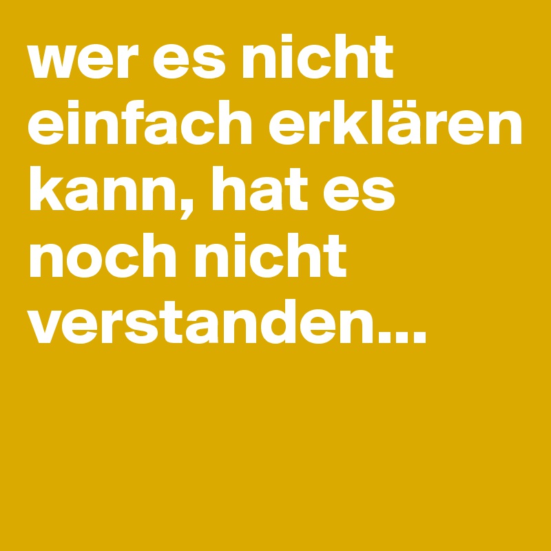 wer es nicht einfach erklären kann, hat es noch nicht verstanden...

