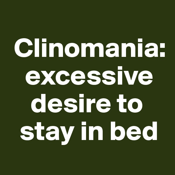
 Clinomania:
   excessive
    desire to 
  stay in bed