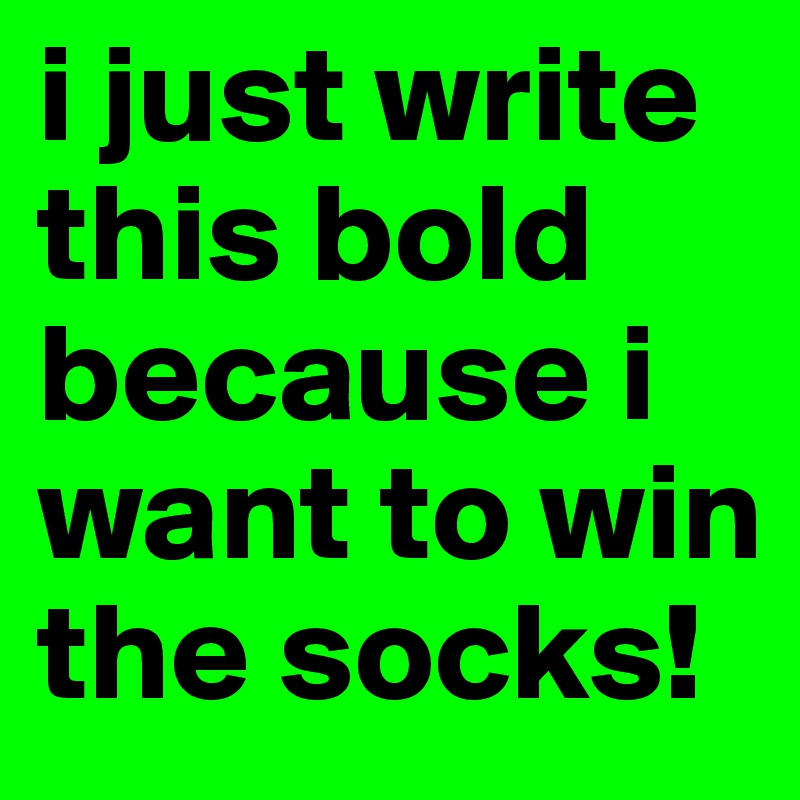 i just write this bold because i want to win the socks!