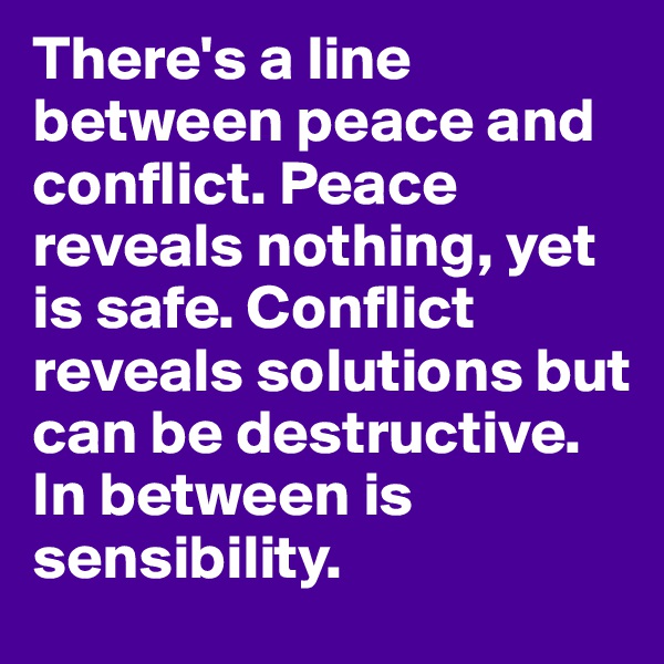 There's a line between peace and conflict. Peace reveals nothing, yet is safe. Conflict reveals solutions but can be destructive. In between is sensibility.