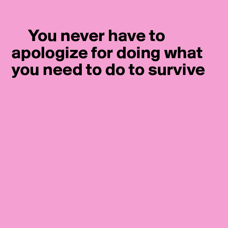 
     You never have to apologize for doing what 
you need to do to survive







