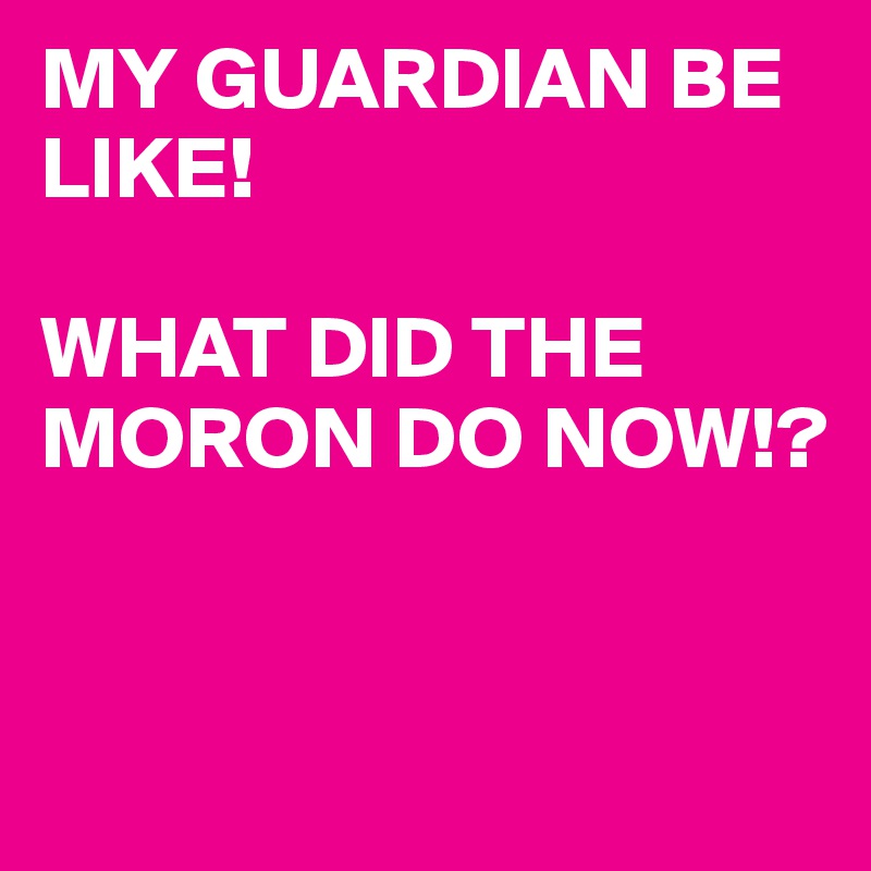 MY GUARDIAN BE LIKE!

WHAT DID THE MORON DO NOW!?


