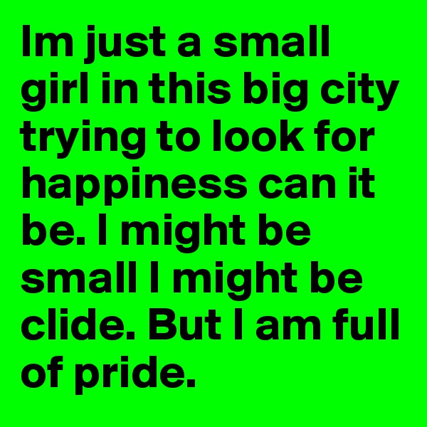 Im just a small girl in this big city trying to look for happiness can it be. I might be small I might be clide. But I am full of pride. 