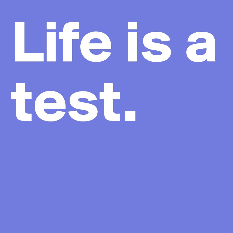 Life is a test. 