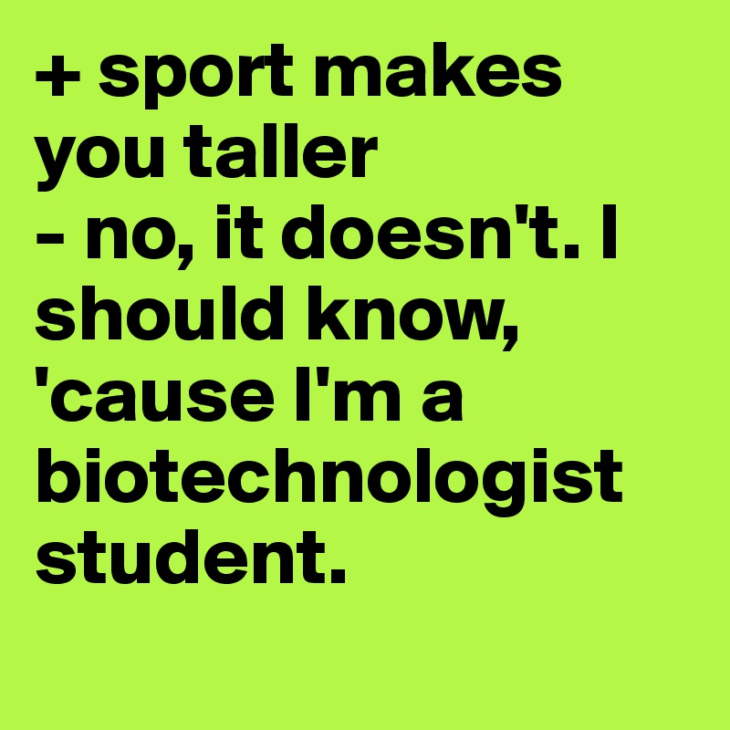 + sport makes you taller
- no, it doesn't. I should know, 'cause I'm a biotechnologist student.
