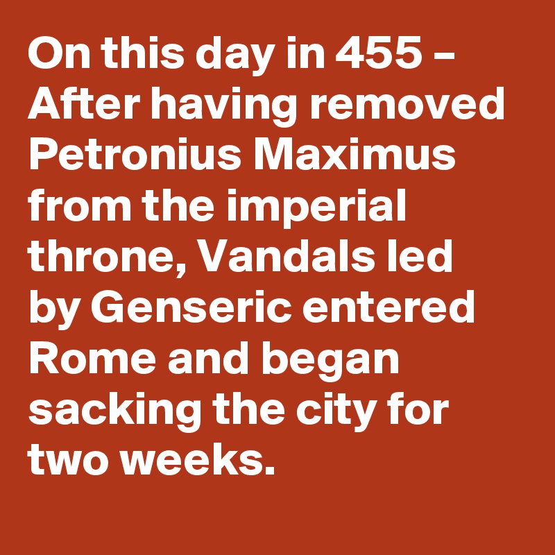 On this day in 455 – After having removed Petronius Maximus from the imperial throne, Vandals led by Genseric entered Rome and began sacking the city for two weeks.