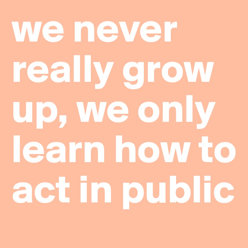 we never really grow up, we only  learn how to act in public 