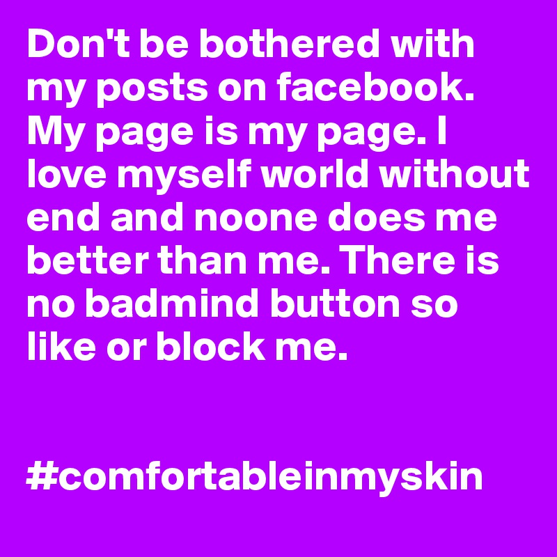 Don't be bothered with my posts on facebook. My page is my page. I love myself world without end and noone does me better than me. There is no badmind button so like or block me.            


#comfortableinmyskin
