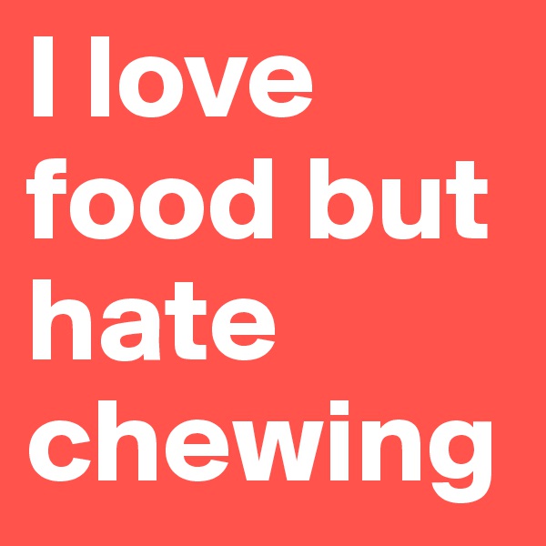 I love food but hate chewing