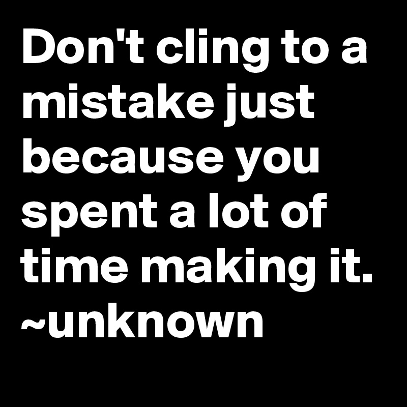 Don't cling to a mistake just because you spent a lot of time making it.
~unknown