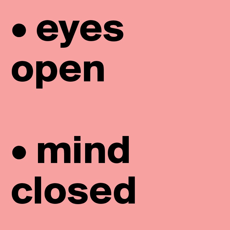 • eyes open 

• mind closed