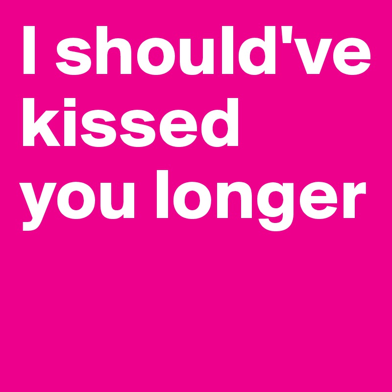 I should've kissed you longer
