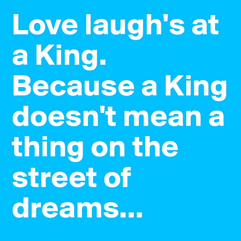 Love laugh's at a King. Because a King doesn't mean a thing on the street of dreams... 