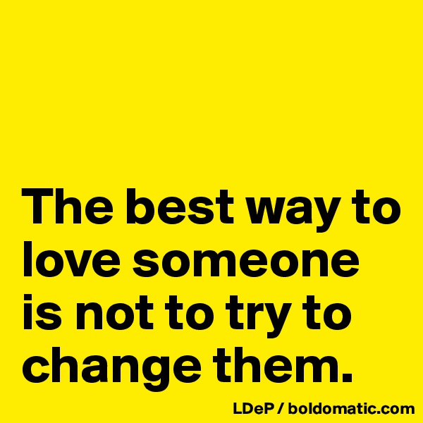 


The best way to love someone is not to try to change them. 
