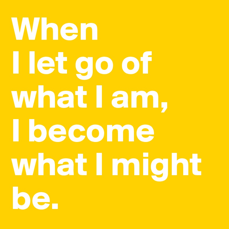 When 
I let go of what I am, 
I become what I might be.