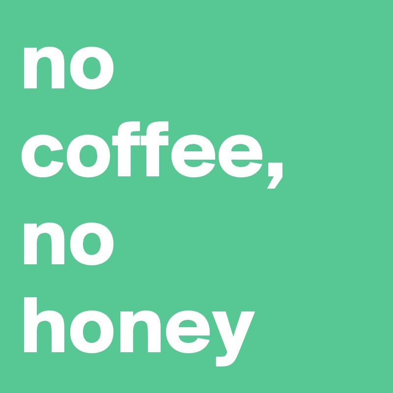 no coffee, no honey