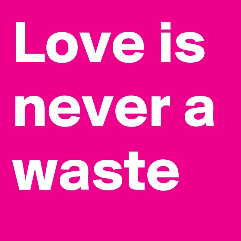 Love is never a waste 