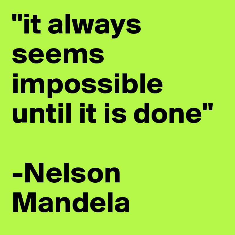 "it always seems impossible until it is done"

-Nelson Mandela