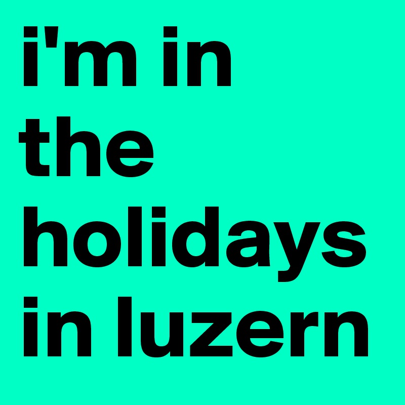 i'm in the holidays in luzern