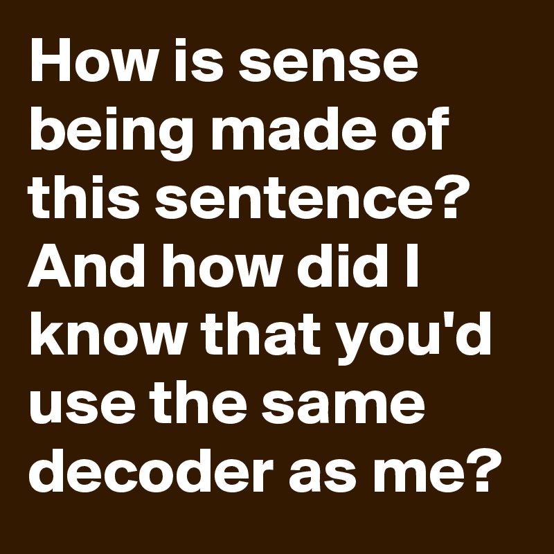 How is sense being made of this sentence? And how did I know that you'd use the same decoder as me?