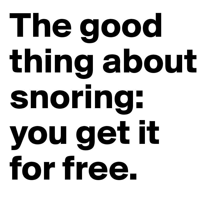 The good thing about snoring: you get it for free.