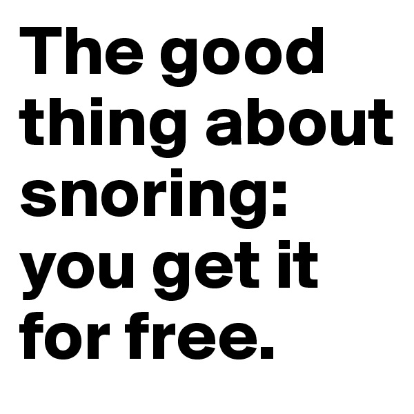 The good thing about snoring: you get it for free.