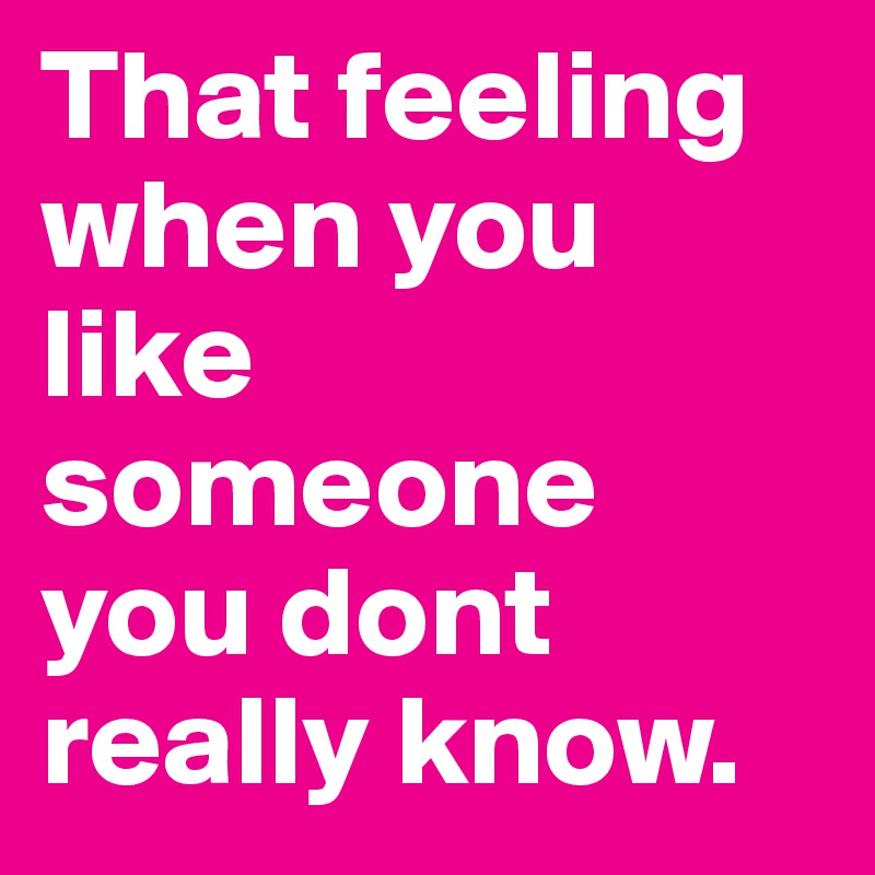That feeling when you like someone you dont really know. 