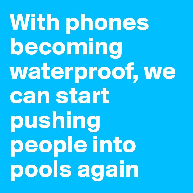 With phones becoming waterproof, we can start pushing people into pools again