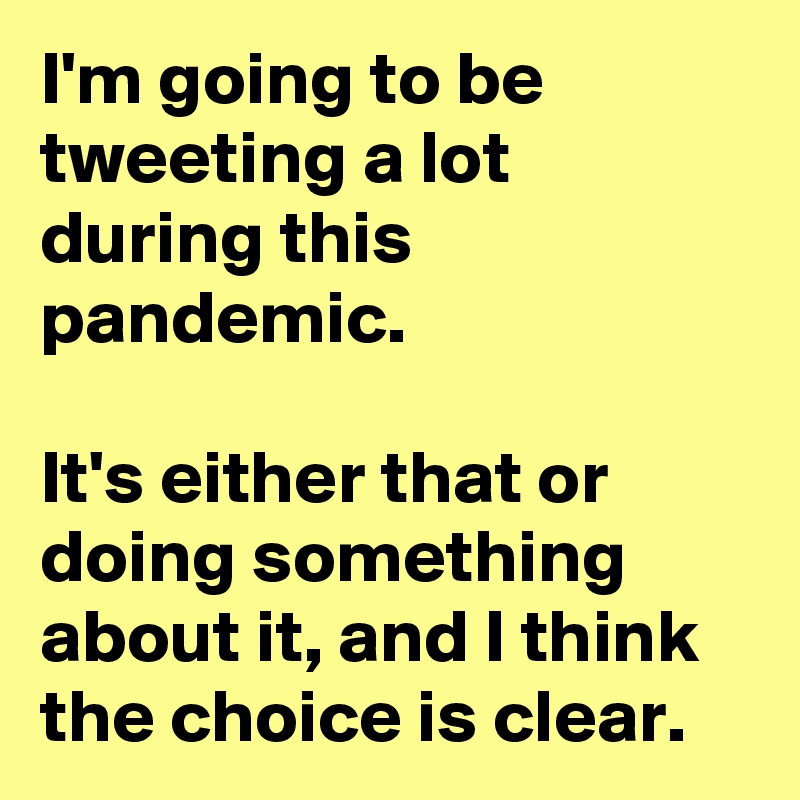 I'm going to be tweeting a lot during this pandemic.

It's either that or doing something about it, and I think the choice is clear.
