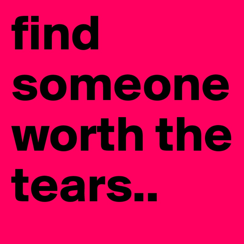 find someone worth the tears..
