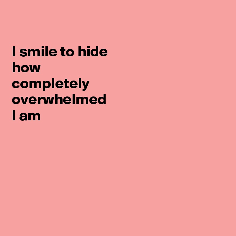

I smile to hide 
how
completely
overwhelmed 
I am





