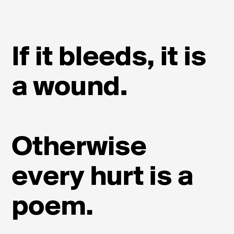 
If it bleeds, it is a wound.

Otherwise every hurt is a poem.